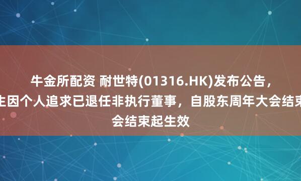 牛金所配资 耐世特(01316.HK)发布公告，王坚先生因个人追求已退任非执行董事，自股东周年大会结束起生效