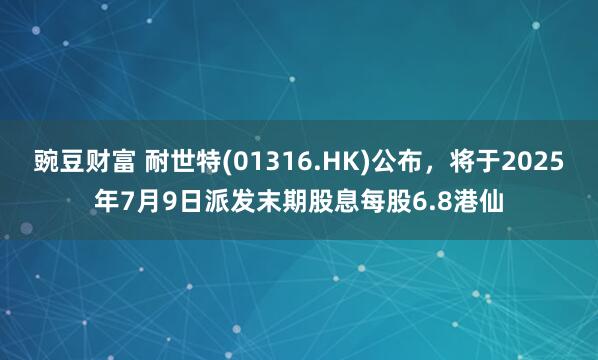 豌豆财富 耐世特(01316.HK)公布，将于2025年7月9日派发末期股息每股6.8港仙