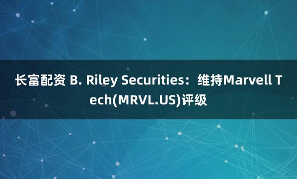 长富配资 B. Riley Securities：维持Marvell Tech(MRVL.US)评级