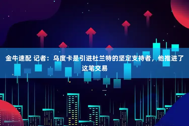 金牛速配 记者：乌度卡是引进杜兰特的坚定支持者，他推进了这笔交易