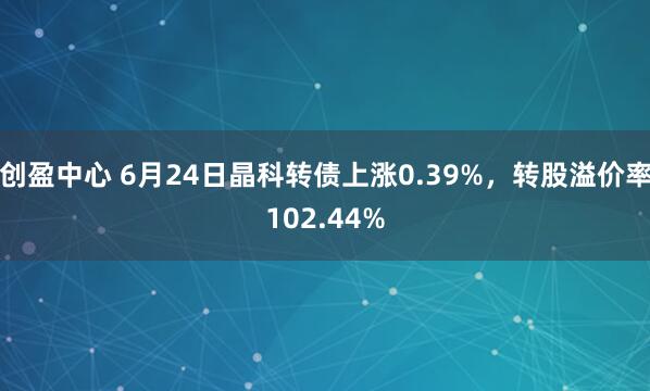 创盈中心 6月24日晶科转债上涨0.39%，转股溢价率102.44%