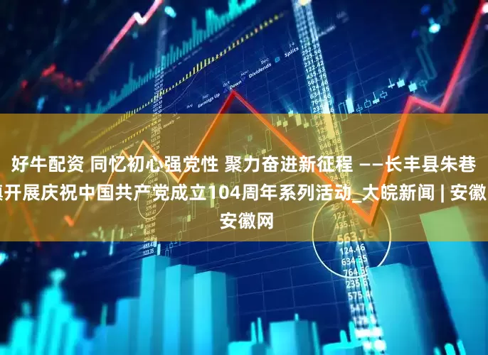 好牛配资 同忆初心强党性 聚力奋进新征程 ——长丰县朱巷镇开展庆祝中国共产党成立104周年系列活动_大皖新闻 | 安徽网