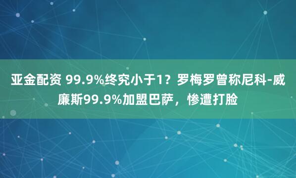 亚金配资 99.9%终究小于1？罗梅罗曾称尼科-威廉斯99.9%加盟巴萨，惨遭打脸