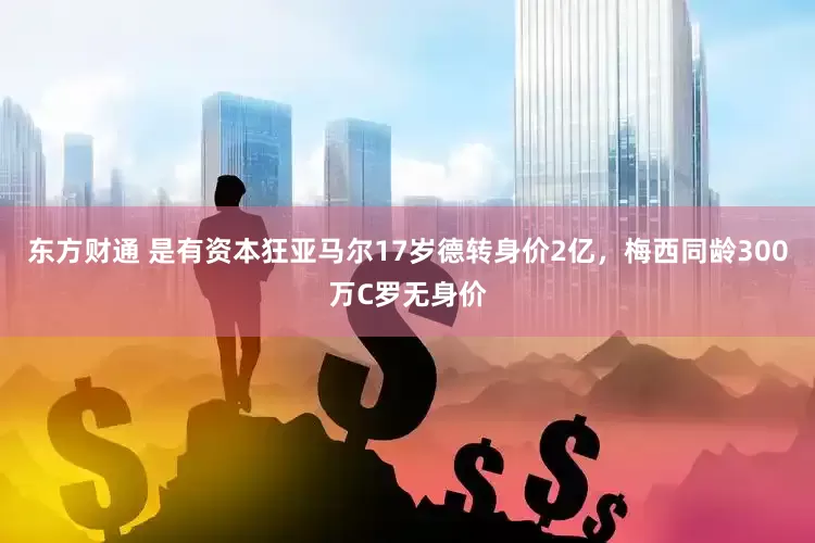 东方财通 是有资本狂亚马尔17岁德转身价2亿，梅西同龄300万C罗无身价