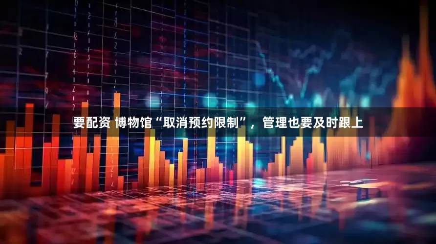 要配资 博物馆“取消预约限制”，管理也要及时跟上