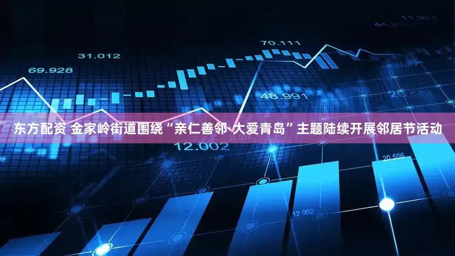 东方配资 金家岭街道围绕“亲仁善邻·大爱青岛”主题陆续开展邻居节活动