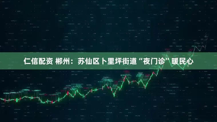 仁信配资 郴州：苏仙区卜里坪街道“夜门诊”暖民心