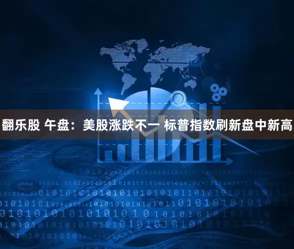 翻乐股 午盘：美股涨跌不一 标普指数刷新盘中新高