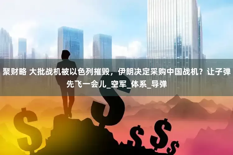 聚财略 大批战机被以色列摧毁，伊朗决定采购中国战机？让子弹先飞一会儿_空军_体系_导弹