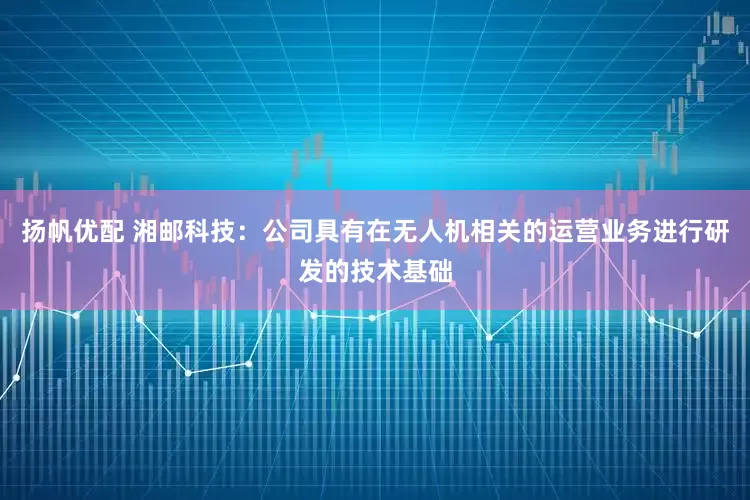 扬帆优配 湘邮科技：公司具有在无人机相关的运营业务进行研发的技术基础