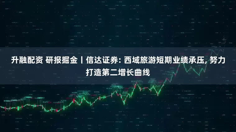 升融配资 研报掘金丨信达证券: 西域旅游短期业绩承压, 努力打造第二增长曲线