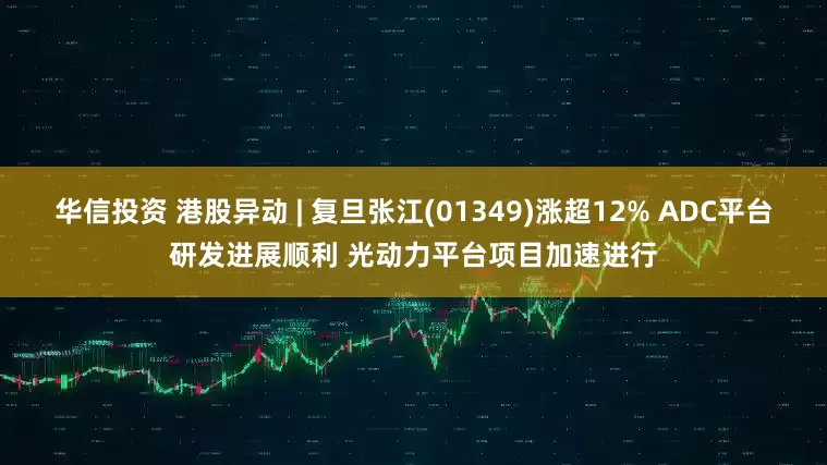 华信投资 港股异动 | 复旦张江(01349)涨超12% ADC平台研发进展顺利 光动力平台项目加速进行