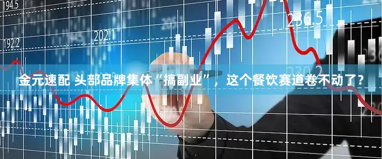 金元速配 头部品牌集体“搞副业”，这个餐饮赛道卷不动了？