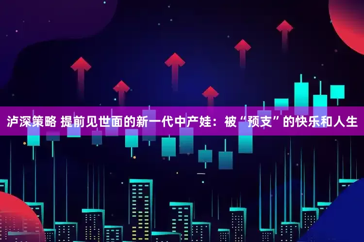 泸深策略 提前见世面的新一代中产娃：被“预支”的快乐和人生