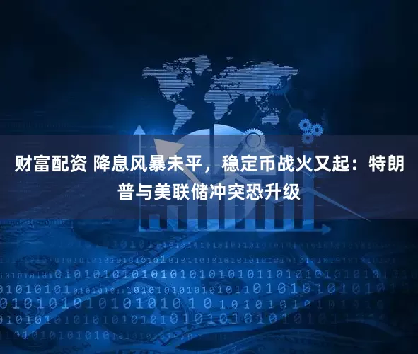 财富配资 降息风暴未平，稳定币战火又起：特朗普与美联储冲突恐升级