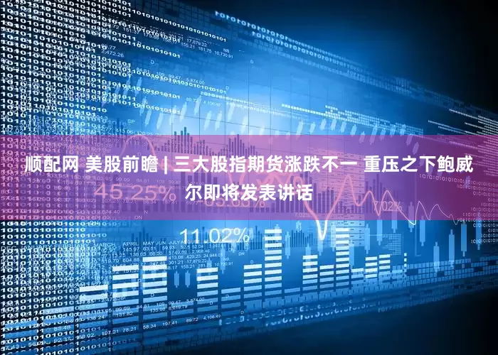 顺配网 美股前瞻 | 三大股指期货涨跌不一 重压之下鲍威尔即将发表讲话