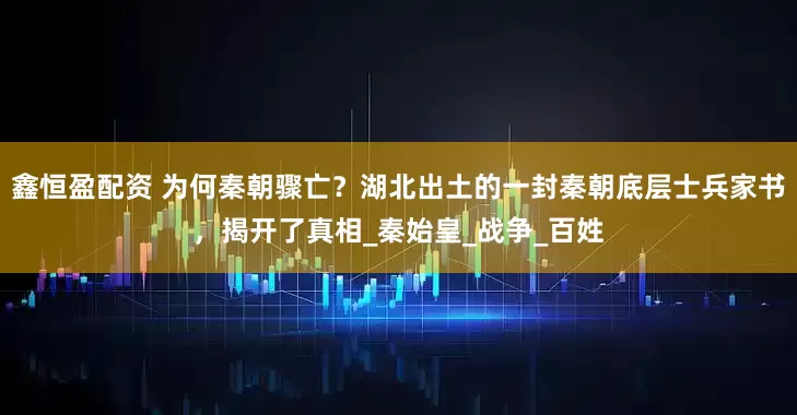 鑫恒盈配资 为何秦朝骤亡？湖北出土的一封秦朝底层士兵家书，揭开了真相_秦始皇_战争_百姓
