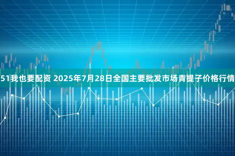 51我也要配资 2025年7月28日全国主要批发市场青提子价格行情