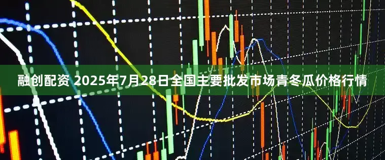 融创配资 2025年7月28日全国主要批发市场青冬瓜价格行情