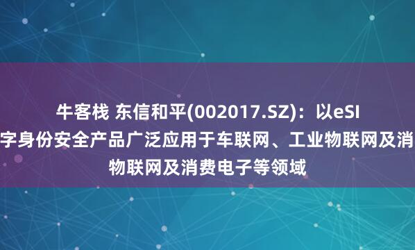 牛客栈 东信和平(002017.SZ)：以eSIM为代表的数字身份安全产品广泛应用于车联网、工业物联网及消费电子等领域