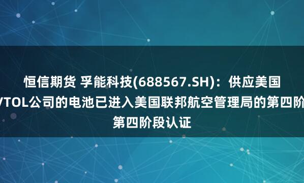 恒信期货 孚能科技(688567.SH)：供应美国头部eVTOL公司的电池已进入美国联邦航空管理局的第四阶段认证