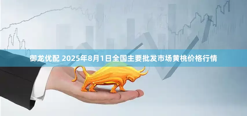 御龙优配 2025年8月1日全国主要批发市场黄桃价格行情