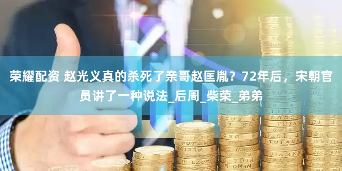 荣耀配资 赵光义真的杀死了亲哥赵匡胤？72年后，宋朝官员讲了一种说法_后周_柴荣_弟弟