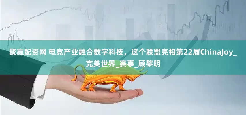 聚赢配资网 电竞产业融合数字科技，这个联盟亮相第22届ChinaJoy_完美世界_赛事_顾黎明