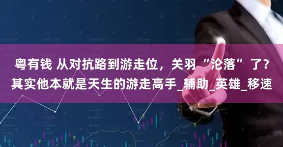 粤有钱 从对抗路到游走位，关羽 “沦落” 了？其实他本就是天生的游走高手_辅助_英雄_移速