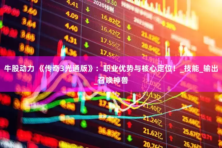 牛股动力 《传奇3光通版》：职业优势与核心定位！_技能_输出_召唤神兽