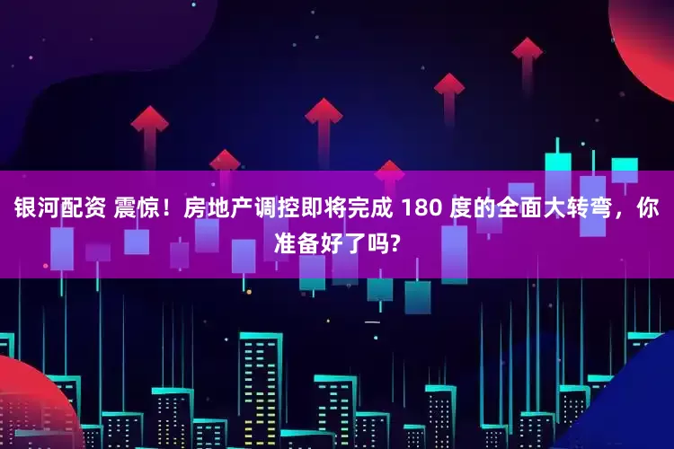 银河配资 震惊！房地产调控即将完成 180 度的全面大转弯，你准备好了吗?