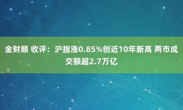金财顺 收评：沪指涨0.85%创近10年新高 两市成交额超2.7万亿