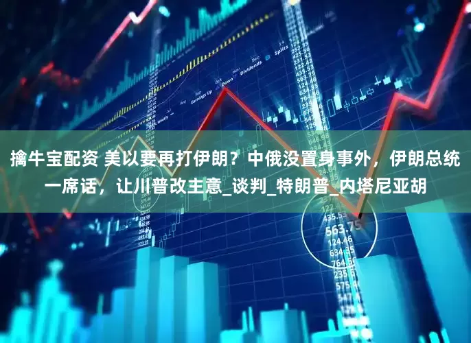 擒牛宝配资 美以要再打伊朗？中俄没置身事外，伊朗总统一席话，让川普改主意_谈判_特朗普_内塔尼亚胡