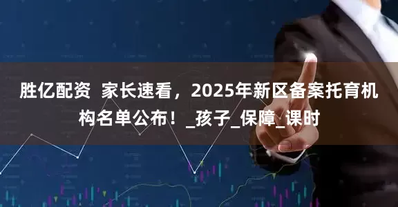 胜亿配资  家长速看，2025年新区备案托育机构名单公布！_孩子_保障_课时