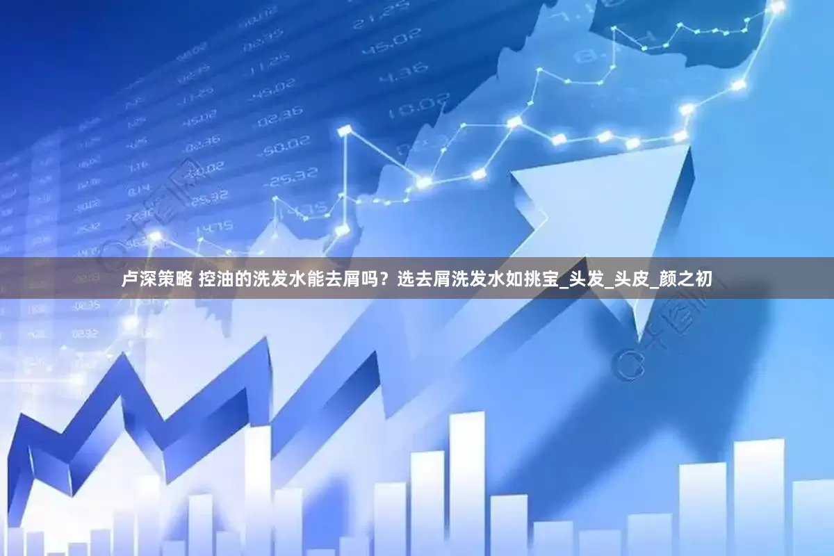 卢深策略 控油的洗发水能去屑吗？选去屑洗发水如挑宝_头发_头皮_颜之初