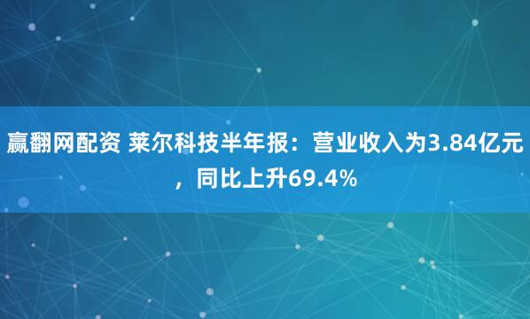 赢翻网配资 莱尔科技半年报：营业收入为3.84亿元，同比上升69.4%
