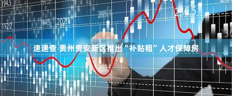 速速查 贵州贵安新区推出“补贴租”人才保障房