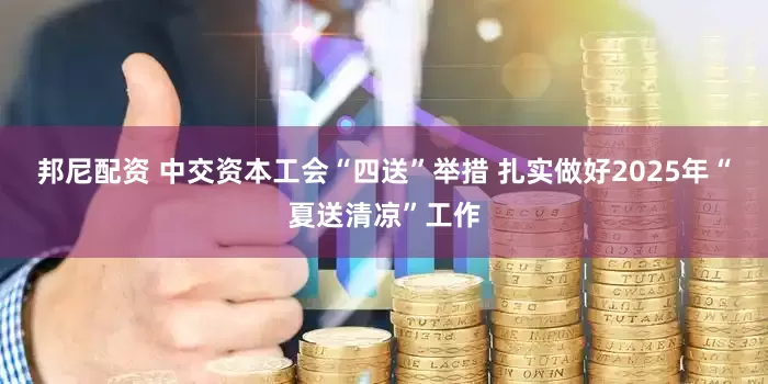 邦尼配资 中交资本工会“四送”举措 扎实做好2025年“夏送清凉”工作