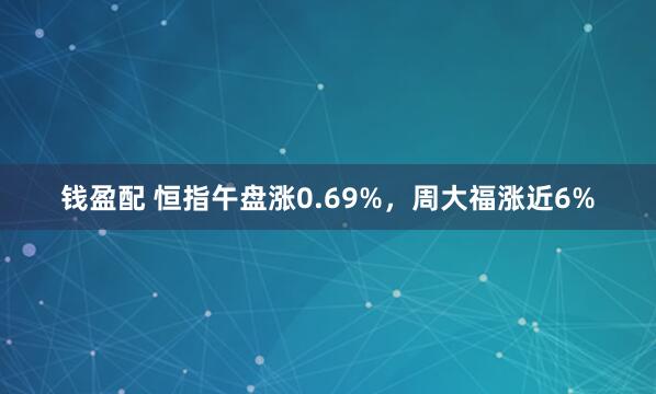 钱盈配 恒指午盘涨0.69%，周大福涨近6%