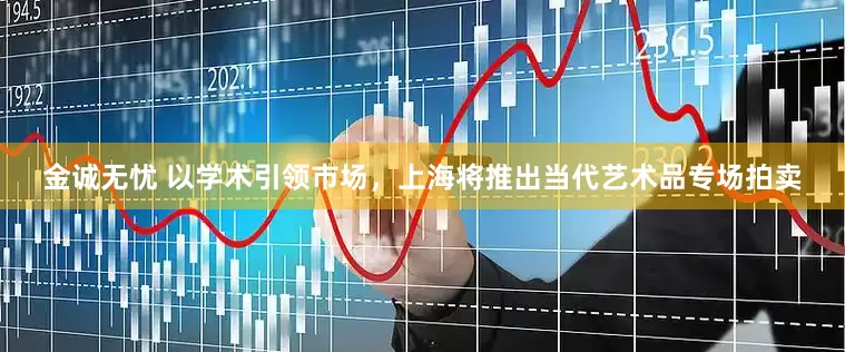 金诚无忧 以学术引领市场，上海将推出当代艺术品专场拍卖