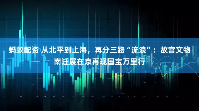 蚂蚁配资 从北平到上海，再分三路“流浪”：故宫文物南迁展在京再现国宝万里行