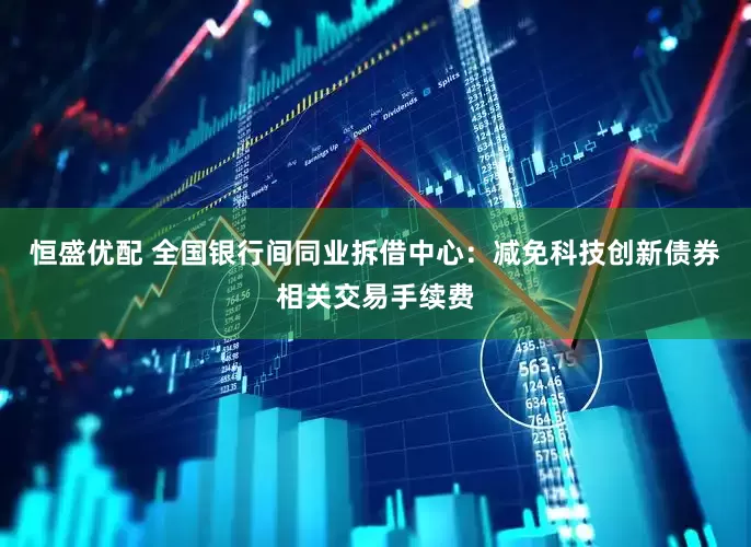 恒盛优配 全国银行间同业拆借中心：减免科技创新债券相关交易手续费