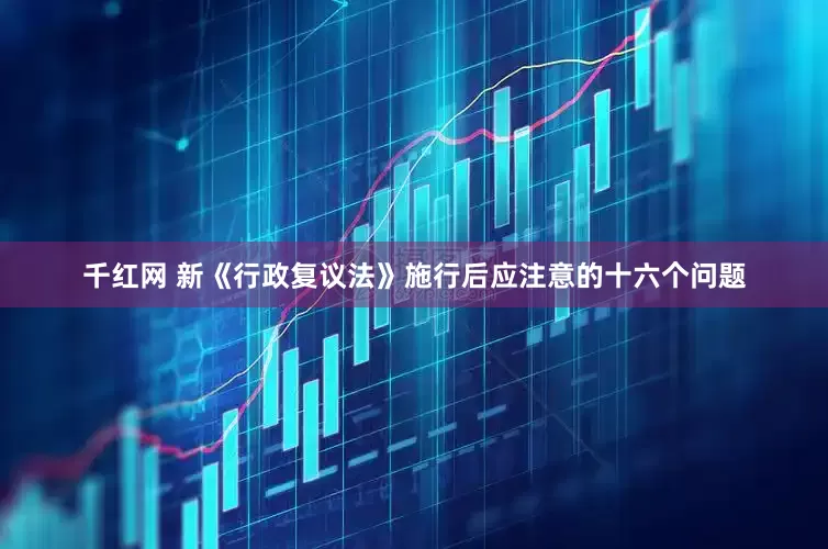 千红网 新《行政复议法》施行后应注意的十六个问题