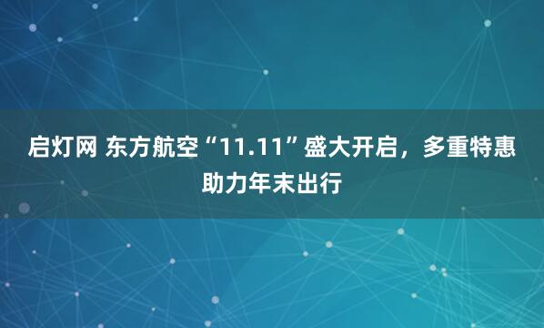启灯网 东方航空“11.11”盛大开启，多重特惠助力年末出行