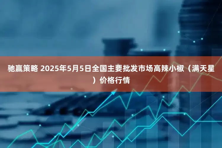 驰赢策略 2025年5月5日全国主要批发市场高辣小椒（满天星）价格行情