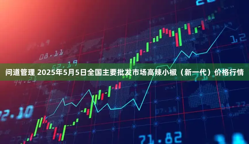 问道管理 2025年5月5日全国主要批发市场高辣小椒（新一代）价格行情