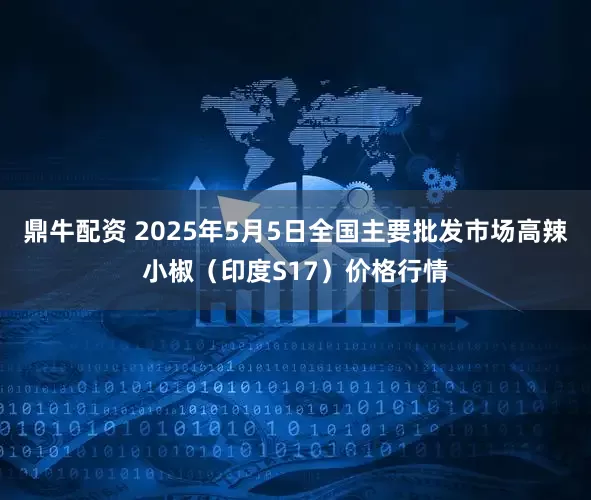 鼎牛配资 2025年5月5日全国主要批发市场高辣小椒（印度S17）价格行情
