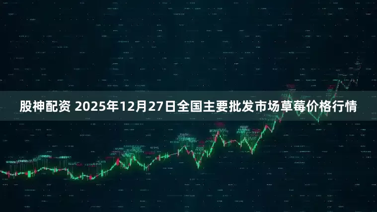 股神配资 2025年12月27日全国主要批发市场草莓价格行情