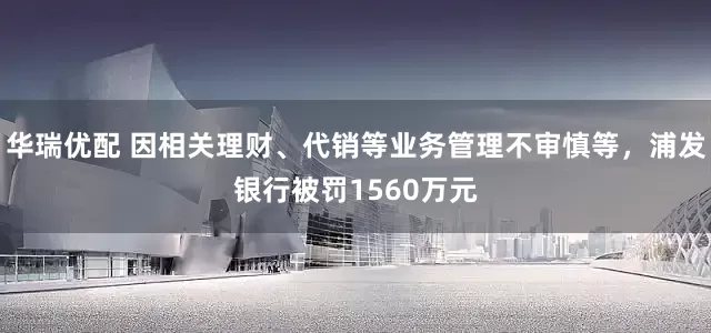 华瑞优配 因相关理财、代销等业务管理不审慎等，浦发银行被罚1560万元