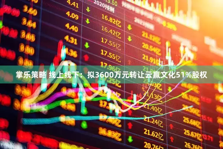 掌乐策略 线上线下：拟3600万元转让云赢文化51%股权